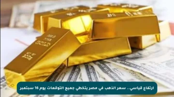 ارتفاع قياسي.. سعر الذهب في مصر يتخطى جميع التوقعات يوم 16 سبتمبر